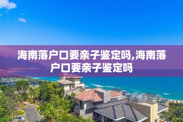 海南落户口要亲子鉴定吗,海南落户口要亲子鉴定吗