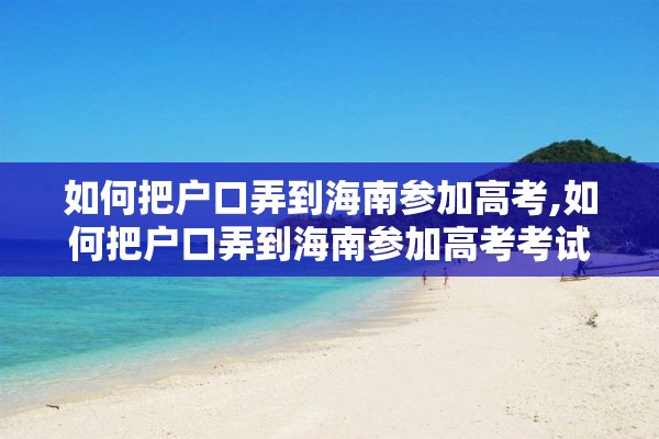 如何把户口弄到海南参加高考,如何把户口弄到海南参加高考考试