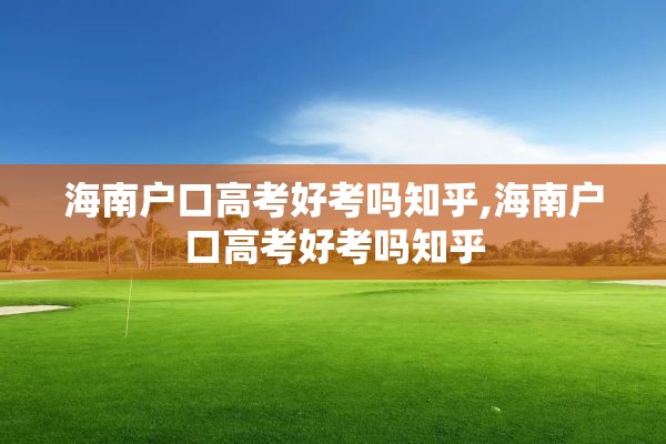 海南户口高考好考吗知乎,海南户口高考好考吗知乎
