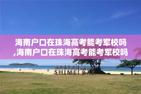 海南户口在珠海高考能考军校吗,海南户口在珠海高考能考军校吗女生