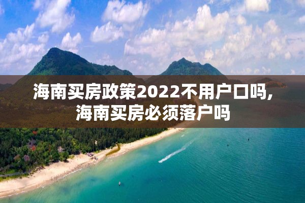 海南买房政策2022不用户口吗,海南买房必须落户吗