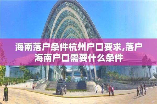 海南落户条件杭州户口要求,落户海南户口需要什么条件