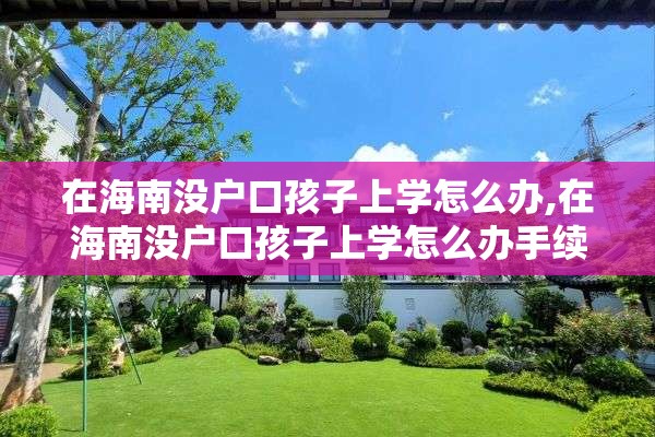 在海南没户口孩子上学怎么办,在海南没户口孩子上学怎么办手续