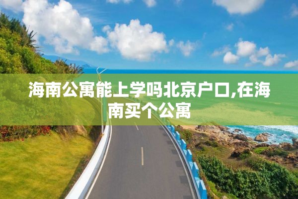 海南公寓能上学吗北京户口,在海南买个公寓