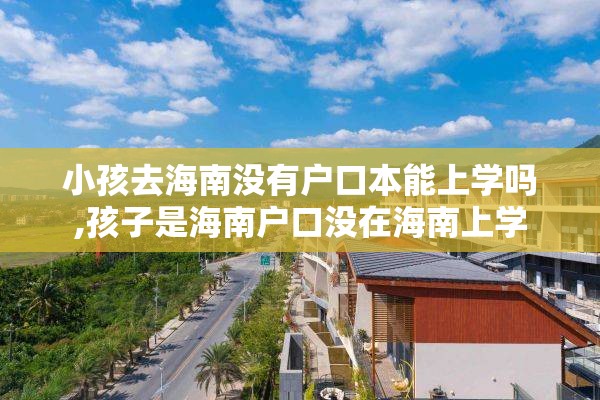 小孩去海南没有户口本能上学吗,孩子是海南户口没在海南上学