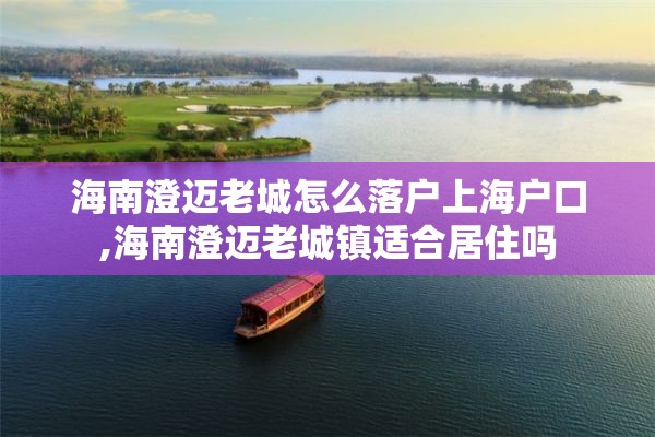 海南澄迈老城怎么落户上海户口,海南澄迈老城镇适合居住吗