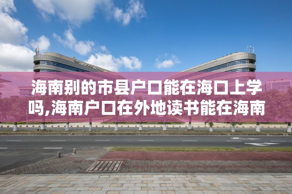 海南别的市县户口能在海口上学吗,海南户口在外地读书能在海南高考吗