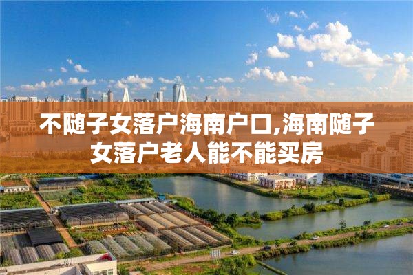 不随子女落户海南户口,海南随子女落户老人能不能买房