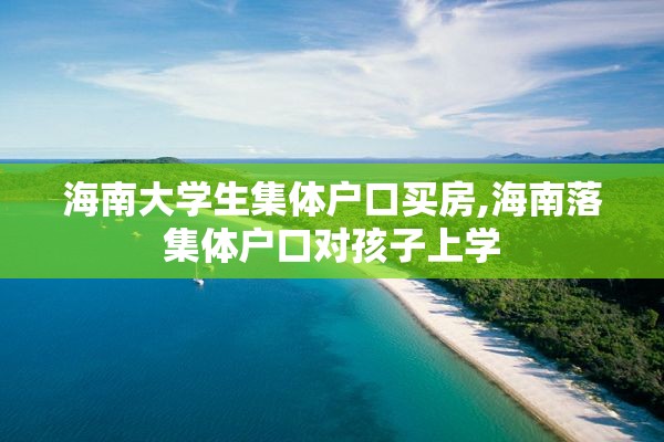 海南大学生集体户口买房,海南落集体户口对孩子上学