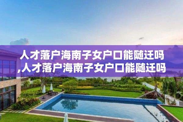 人才落户海南子女户口能随迁吗,人才落户海南子女户口能随迁吗现在