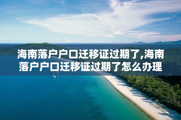 海南落户户口迁移证过期了,海南落户户口迁移证过期了怎么办理