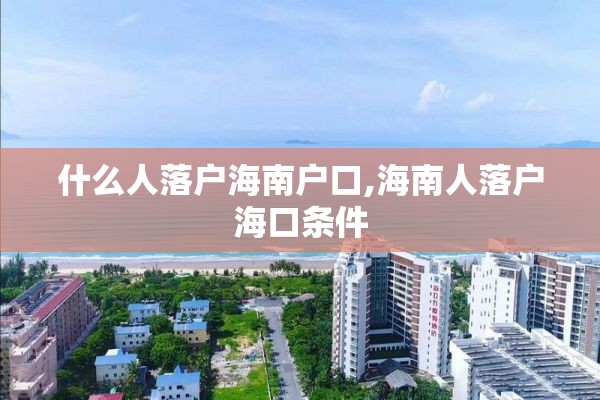 什么人落户海南户口,海南人落户海口条件