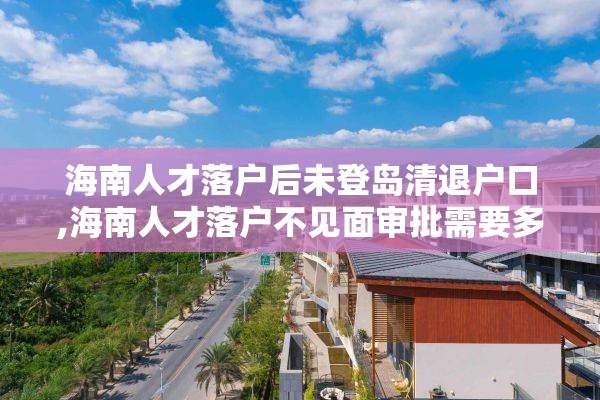 海南人才落户后未登岛清退户口,海南人才落户不见面审批需要多长时间