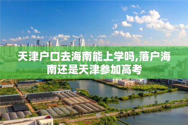 天津户口去海南能上学吗,落户海南还是天津参加高考