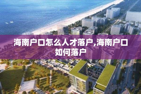 海南户口怎么人才落户,海南户口如何落户