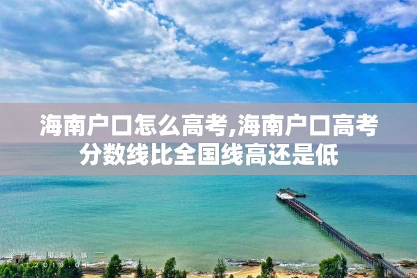 海南户口怎么高考,海南户口高考分数线比全国线高还是低