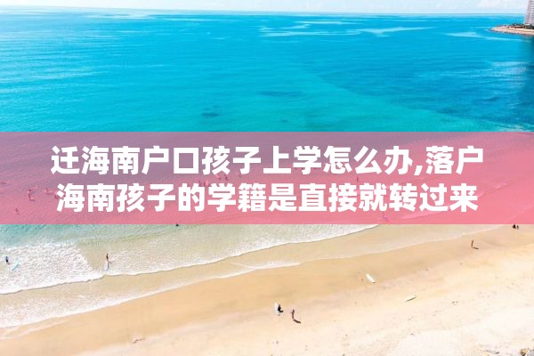 迁海南户口孩子上学怎么办,落户海南孩子的学籍是直接就转过来吗