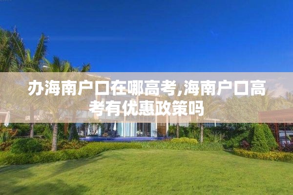 办海南户口在哪高考,海南户口高考有优惠政策吗