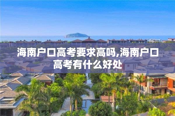 海南户口高考要求高吗,海南户口高考有什么好处