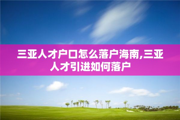 三亚人才户口怎么落户海南,三亚人才引进如何落户