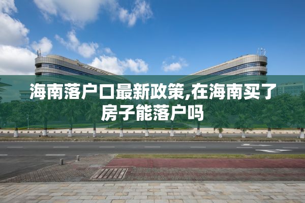 海南落户口最新政策,在海南买了房子能落户吗