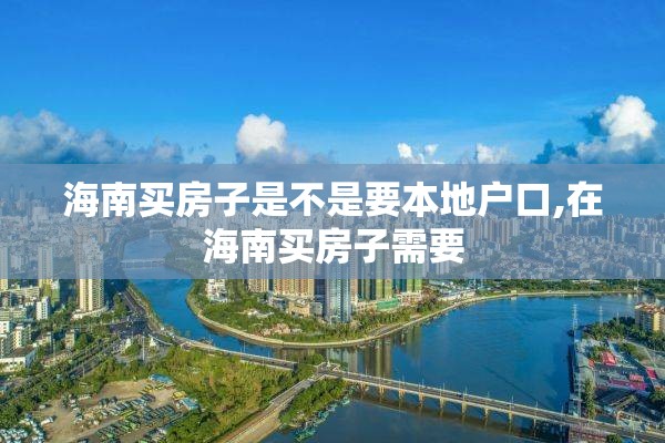 海南买房子是不是要本地户口,在海南买房子需要