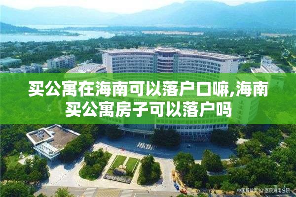 买公寓在海南可以落户口嘛,海南买公寓房子可以落户吗