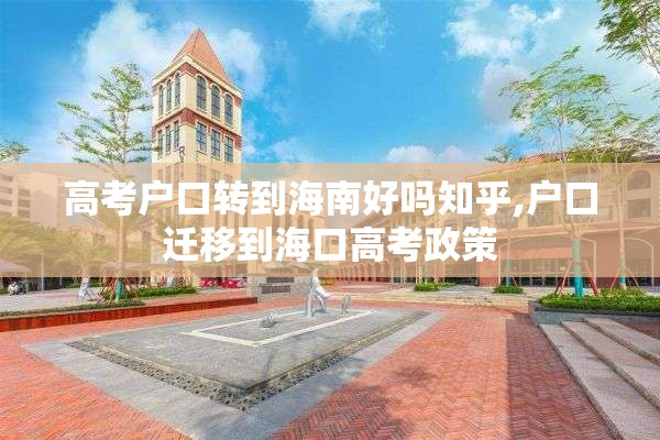 高考户口转到海南好吗知乎,户口迁移到海口高考政策
