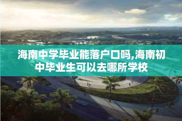 海南中学毕业能落户口吗,海南初中毕业生可以去哪所学校