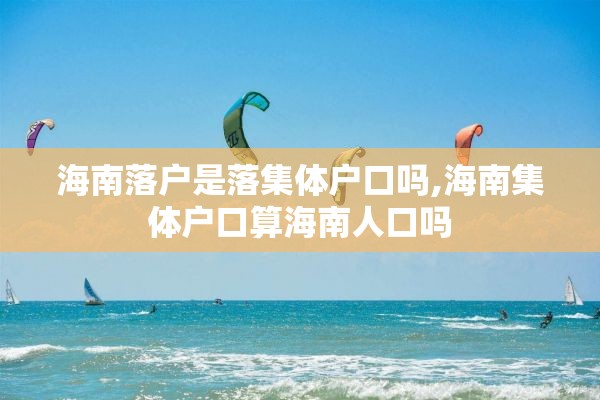 海南落户是落集体户口吗,海南集体户口算海南人口吗