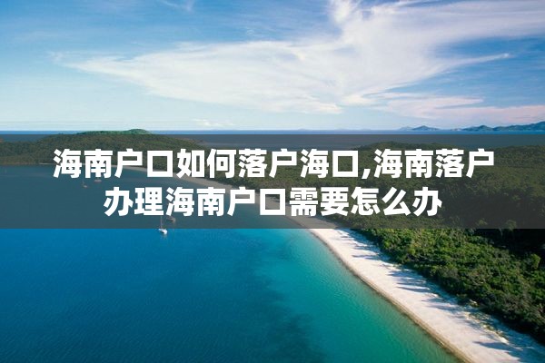 海南户口如何落户海口,海南落户办理海南户口需要怎么办
