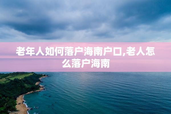 老年人如何落户海南户口,老人怎么落户海南