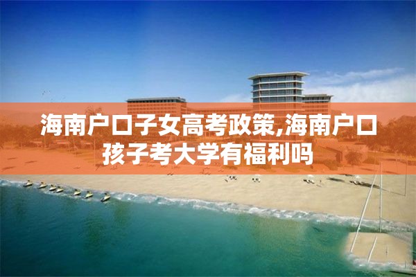 海南户口子女高考政策,海南户口孩子考大学有福利吗