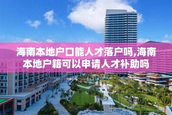 海南本地户口能人才落户吗,海南本地户籍可以申请人才补助吗