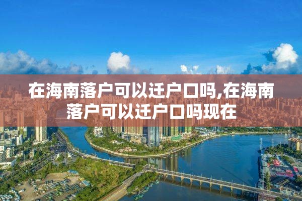 在海南落户可以迁户口吗,在海南落户可以迁户口吗现在