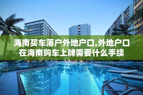 海南买车落户外地户口,外地户口在海南购车上牌需要什么手续