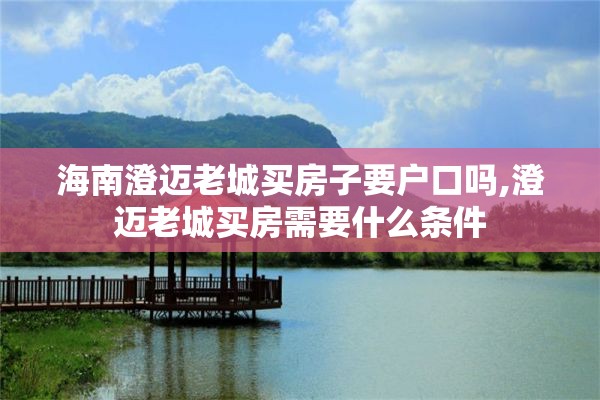 海南澄迈老城买房子要户口吗,澄迈老城买房需要什么条件