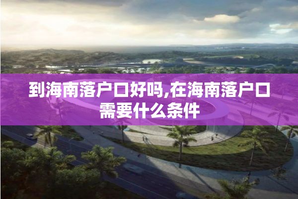 到海南落户口好吗,在海南落户口需要什么条件
