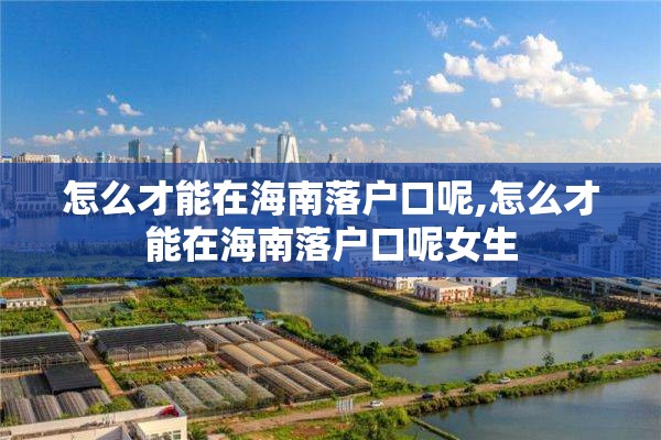 怎么才能在海南落户口呢,怎么才能在海南落户口呢女生