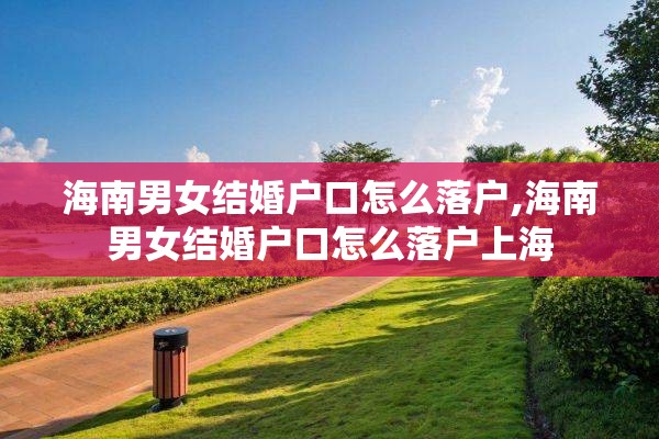 海南男女结婚户口怎么落户,海南男女结婚户口怎么落户上海