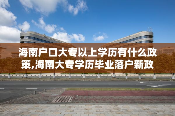 海南户口大专以上学历有什么政策,海南大专学历毕业落户新政