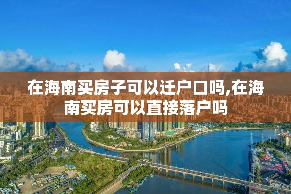 在海南买房子可以迁户口吗,在海南买房可以直接落户吗