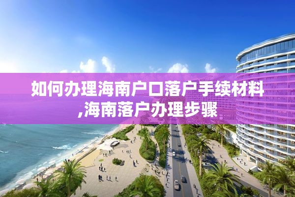 如何办理海南户口落户手续材料,海南落户办理步骤