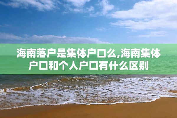 海南落户是集体户口么,海南集体户口和个人户口有什么区别