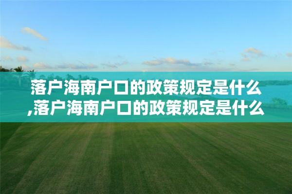 落户海南户口的政策规定是什么,落户海南户口的政策规定是什么呢