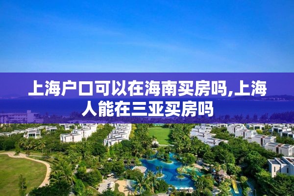 上海户口可以在海南买房吗,上海人能在三亚买房吗
