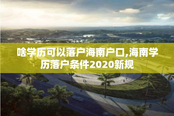 啥学历可以落户海南户口,海南学历落户条件2020新规