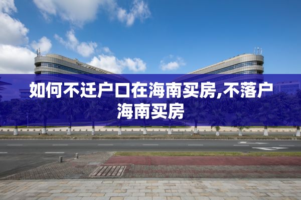 如何不迁户口在海南买房,不落户海南买房
