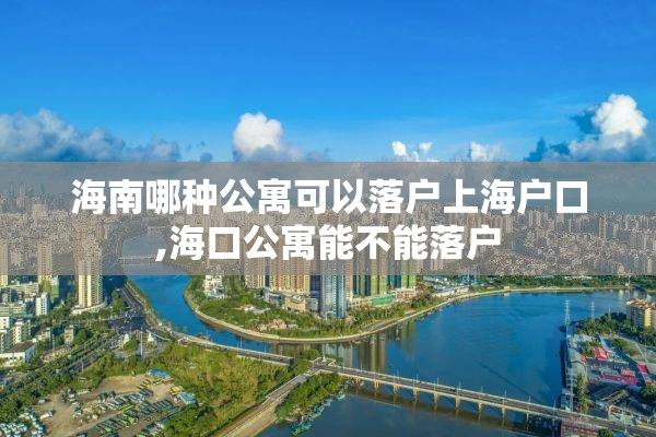 海南哪种公寓可以落户上海户口,海口公寓能不能落户