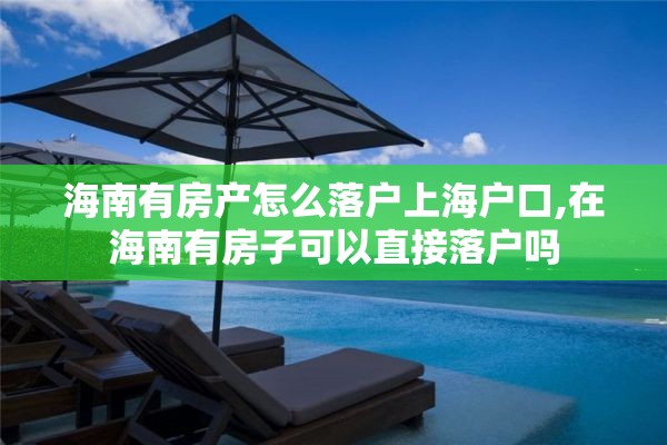 海南有房产怎么落户上海户口,在海南有房子可以直接落户吗